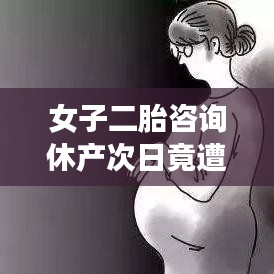 女子二胎咨詢休產(chǎn)后遭辭退，職場媽媽的權(quán)益挑戰(zhàn)