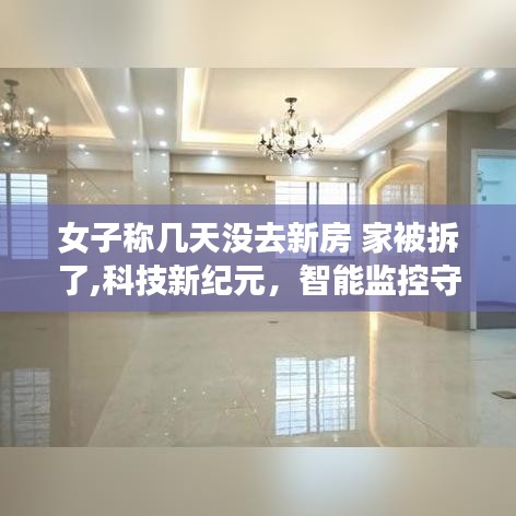 女子稱數日未歸，智能監(jiān)控揭示家園遭遇，新房被拆真相揭秘