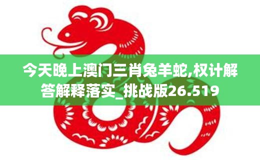 今天晚上澳門三肖兔羊蛇,權(quán)計解答解釋落實_挑戰(zhàn)版26.519