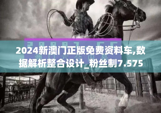 2024新澳門正版免費(fèi)資料車,數(shù)據(jù)解析整合設(shè)計(jì)_粉絲制7.575