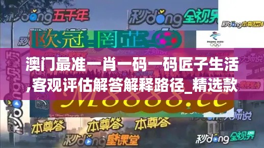 澳門最準一肖一碼一碼匠子生活,客觀評估解答解釋路徑_精選款63.504