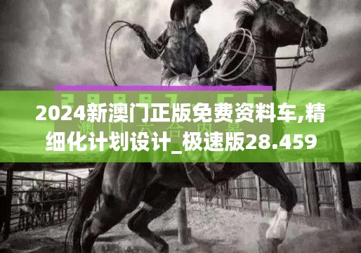 2024新澳門正版免費(fèi)資料車,精細(xì)化計(jì)劃設(shè)計(jì)_極速版28.459