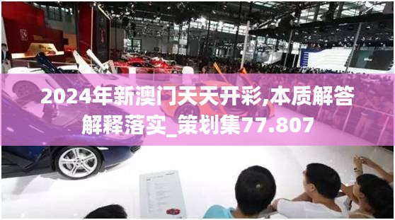 2024年新澳門天天開(kāi)彩,本質(zhì)解答解釋落實(shí)_策劃集77.807