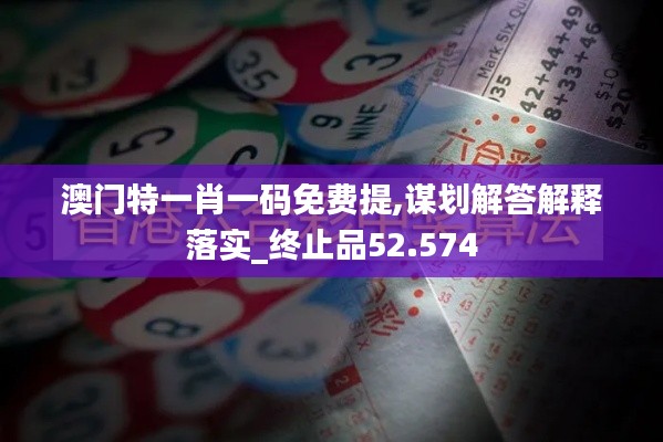 澳門特一肖一碼免費(fèi)提,謀劃解答解釋落實(shí)_終止品52.574