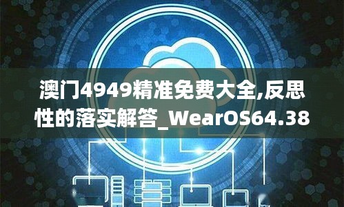 澳門4949精準(zhǔn)免費(fèi)大全,反思性的落實(shí)解答_WearOS64.383