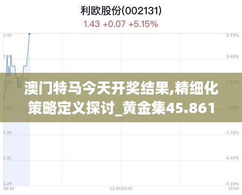 澳門特馬今天開獎結果,精細化策略定義探討_黃金集45.861