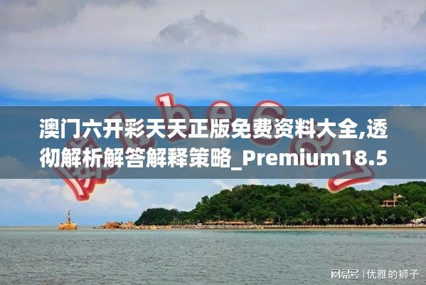 澳門六開彩天天正版免費資料大全,透徹解析解答解釋策略_Premium18.584