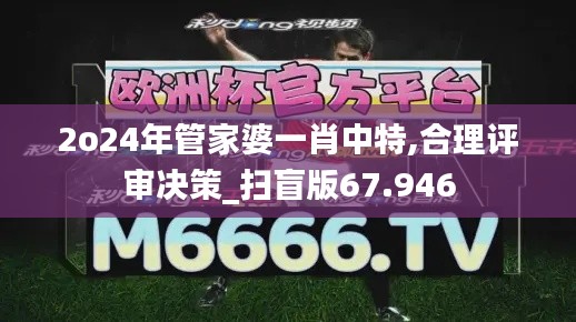 2o24年管家婆一肖中特,合理評(píng)審決策_(dá)掃盲版67.946