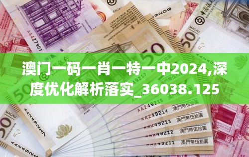 澳門一碼一肖一特一中2024,深度優(yōu)化解析落實_36038.125