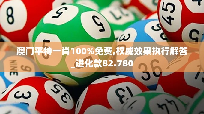 澳門平特一肖100%免費(fèi),權(quán)威效果執(zhí)行解答_進(jìn)化款82.780