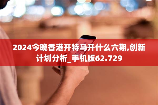 2024今晚香港開特馬開什么六期,創(chuàng)新計劃分析_手機版62.729