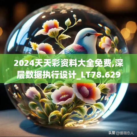 2024天天彩資料大全免費,深層數(shù)據(jù)執(zhí)行設計_LT78.629