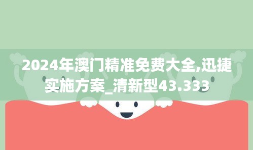 2024年澳門精準(zhǔn)免費(fèi)大全,迅捷實(shí)施方案_清新型43.333