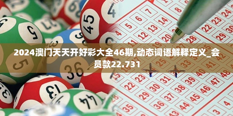 2024澳門天天開好彩大全46期,動態(tài)詞語解釋定義_會員款22.731