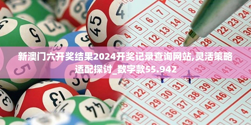 新澳門六開獎結(jié)果2024開獎記錄查詢網(wǎng)站,靈活策略適配探討_數(shù)字款55.942