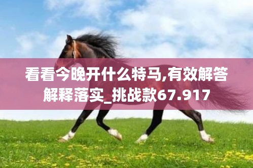 看看今晚開什么特馬,有效解答解釋落實(shí)_挑戰(zhàn)款67.917