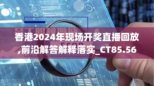 香港2024年現(xiàn)場開獎直播回放,前沿解答解釋落實(shí)_CT85.569