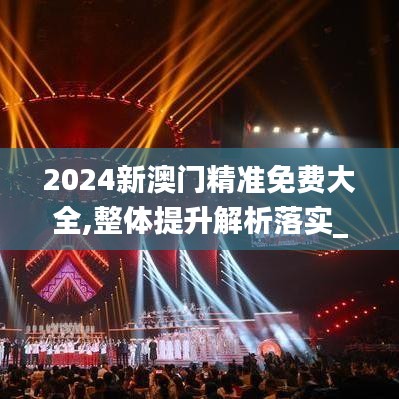 2024新澳門精準免費大全,整體提升解析落實_FT10.311