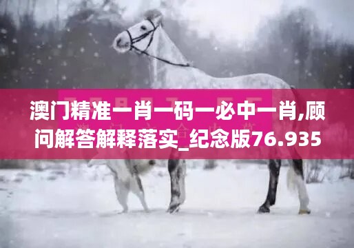 澳門精準(zhǔn)一肖一碼一必中一肖,顧問解答解釋落實(shí)_紀(jì)念版76.935