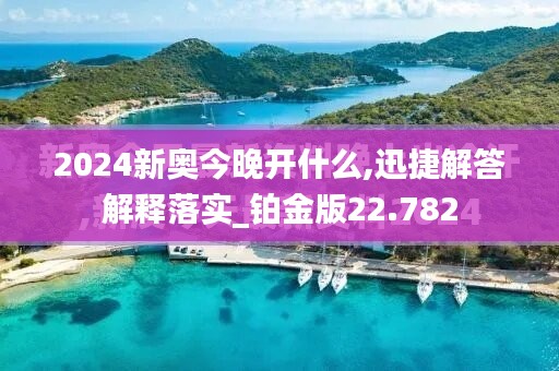 2024新奧今晚開什么,迅捷解答解釋落實_鉑金版22.782