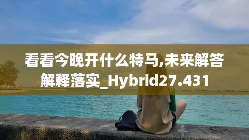 看看今晚開(kāi)什么特馬,未來(lái)解答解釋落實(shí)_Hybrid27.431