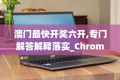 澳門最快開獎六開,專門解答解釋落實_Chromebook12.170