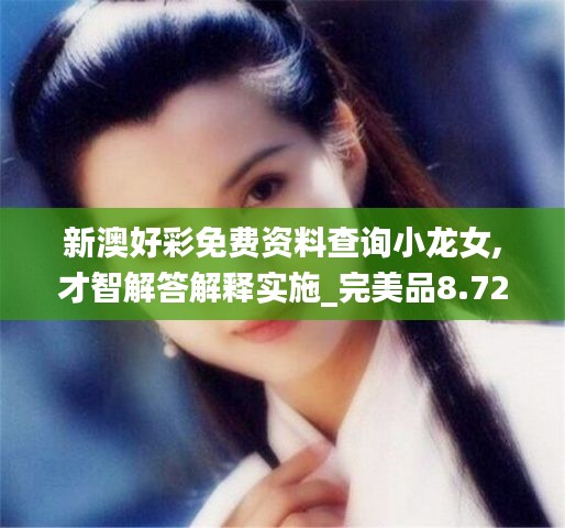 新澳好彩免費資料查詢小龍女,才智解答解釋實施_完美品8.721