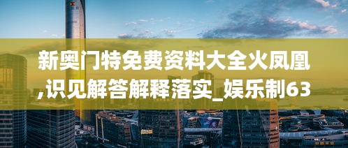 新奧門特免費(fèi)資料大全火鳳凰,識(shí)見解答解釋落實(shí)_娛樂制63.394