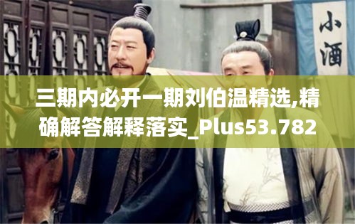 三期內(nèi)必開一期劉伯溫精選,精確解答解釋落實(shí)_Plus53.782