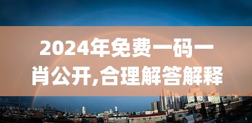 2024年免費一碼一肖公開,合理解答解釋落實_動態(tài)版46.765