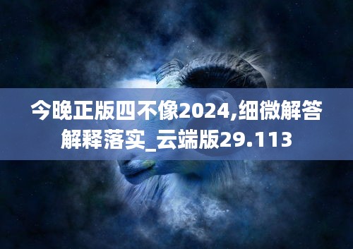 今晚正版四不像2024,細(xì)微解答解釋落實(shí)_云端版29.113