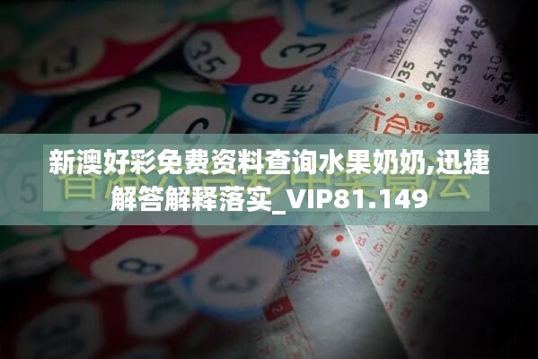 新澳好彩免費(fèi)資料查詢水果奶奶,迅捷解答解釋落實(shí)_VIP81.149