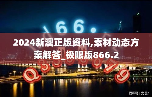 2024新澳正版資料,素材動(dòng)態(tài)方案解答_極限版866.2