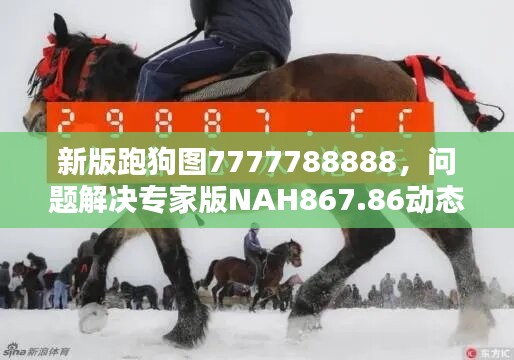 新版跑狗圖7777788888，問題解決專家版NAH867.86動態(tài)呈現(xiàn)