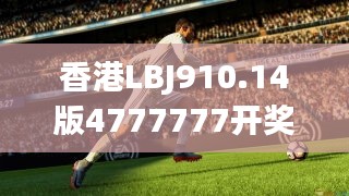 香港LBJ910.14版4777777開獎紀圖庫，熱門答疑