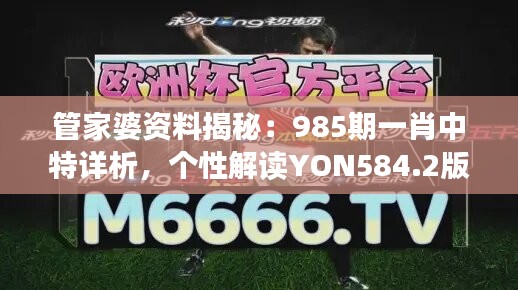 管家婆資料揭秘：985期一肖中特詳析，個(gè)性解讀YON584.2版