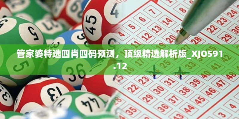 管家婆特選四肖四碼預測，頂級精選解析版_XJO591.12