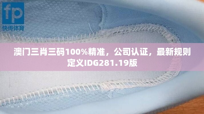 澳門三肖三碼100%精準(zhǔn)，公司認證，最新規(guī)則定義IDG281.19版