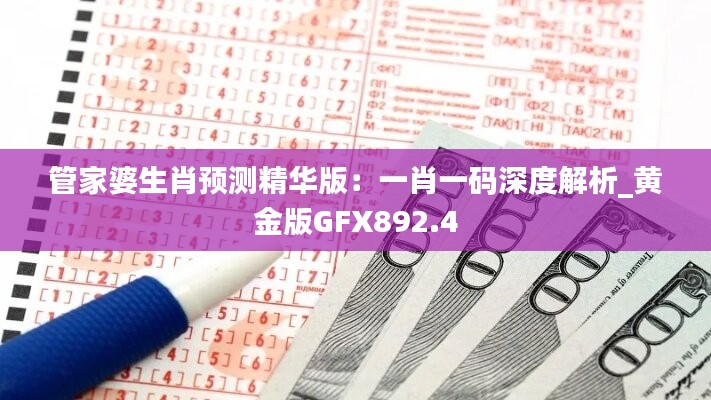 管家婆生肖預測精華版：一肖一碼深度解析_黃金版GFX892.4