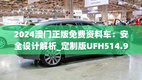 2024澳門正版免費資料車：安全設(shè)計解析_定制版UFH514.94