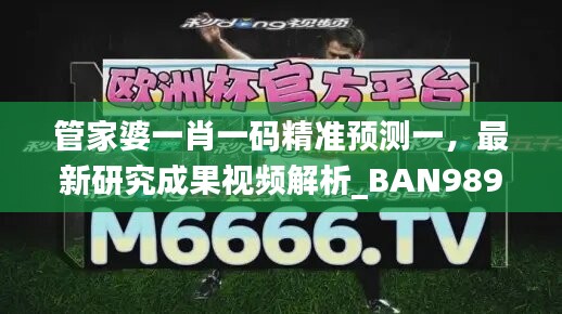 管家婆一肖一碼精準預測一，最新研究成果視頻解析_BAN989.86