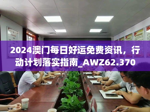 2024澳門每日好運免費資訊，行動計劃落實指南_AWZ62.370商業(yè)版