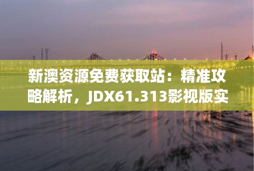 新澳資源免費(fèi)獲取站：精準(zhǔn)攻略解析，JDX61.313影視版實(shí)用解讀