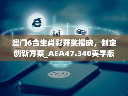 澳門6合生肖彩開獎揭曉，制定創(chuàng)新方案_AEA47.340美學(xué)版