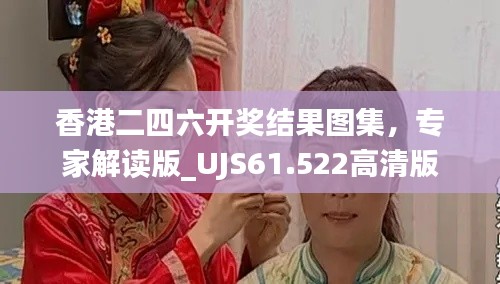 香港二四六開獎結果圖集，專家解讀版_UJS61.522高清版