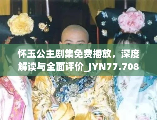 懷玉公主劇集免費播放，深度解讀與全面評價_JYN77.708護(hù)眼版