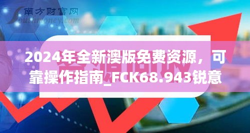 2024年全新澳版免費(fèi)資源，可靠操作指南_FCK68.943銳意版