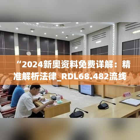 “2024新奧資料免費詳解：精準(zhǔn)解析法律_RDL68.482流線型版”