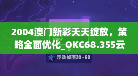 2004澳門(mén)新彩天天綻放，策略全面優(yōu)化_OKC68.355云端版