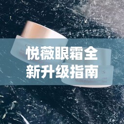 悅薇眼霜全新升級指南，適合初學者與進階用戶的11月13日最新使用指南